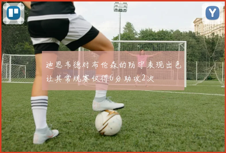 迪恩韦德对布伦森的防守表现出色让其常规赛仅得6分助攻2次