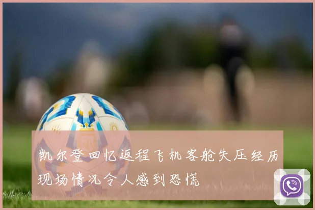 凯尔登回忆返程飞机客舱失压经历现场情况令人感到恐慌