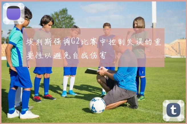 埃利斯强调G2比赛中控制失误的重要性以避免自我伤害