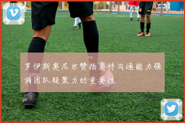 罗伊斯奥尼尔赞扬奥特沟通能力强调团队凝聚力的重要性