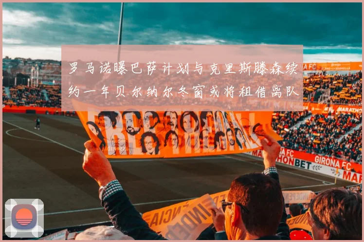 罗马诺曝巴萨计划与克里斯滕森续约一年贝尔纳尔冬窗或将租借离队
