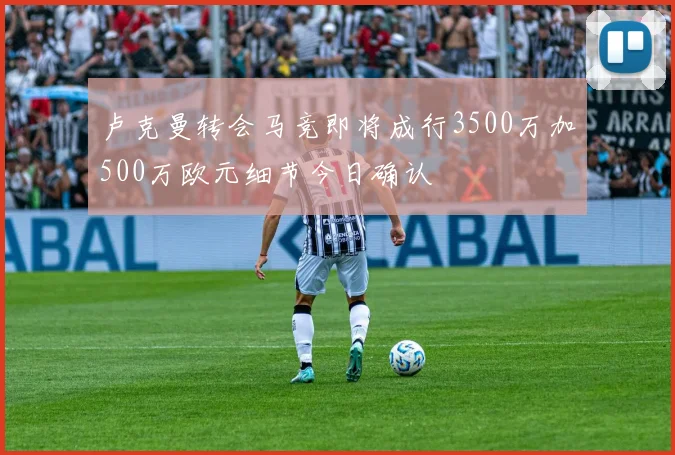 卢克曼转会马竞即将成行3500万加500万欧元细节今日确认