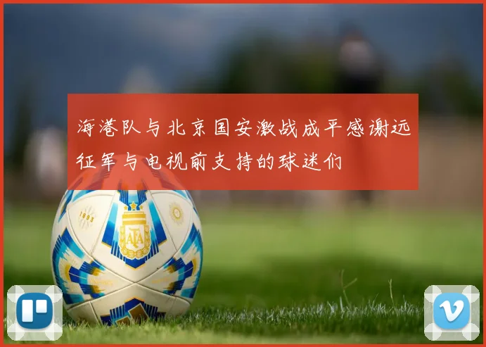海港队与北京国安激战成平感谢远征军与电视前支持的球迷们