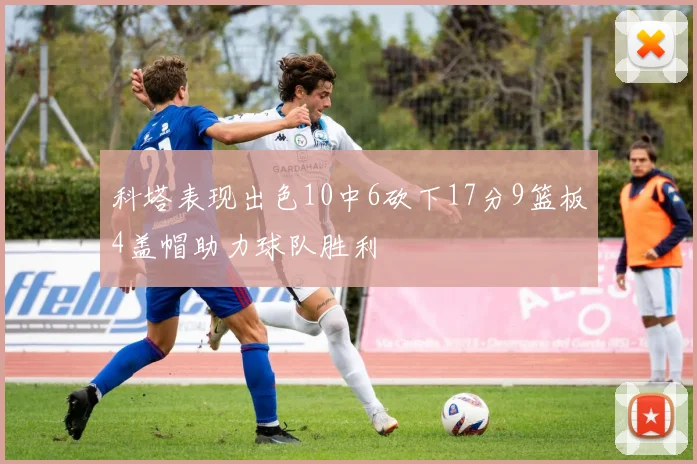 科塔表现出色10中6砍下17分9篮板4盖帽助力球队胜利