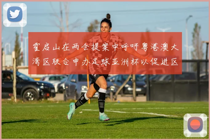 霍启山在两会提案中呼吁粤港澳大湾区联合申办足球亚洲杯以促进区域发展