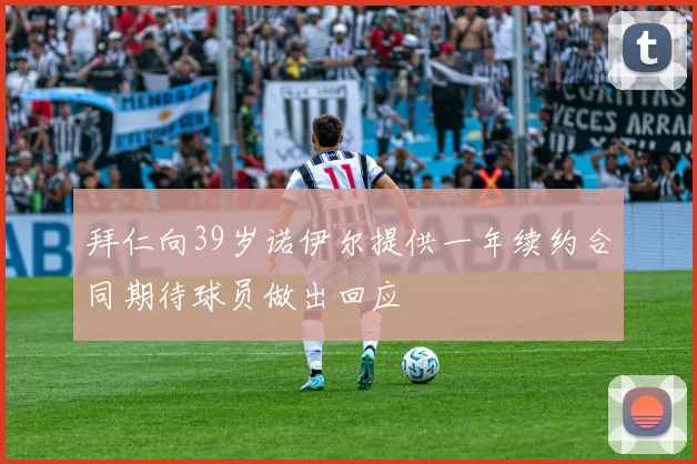 拜仁向39岁诺伊尔提供一年续约合同期待球员做出回应