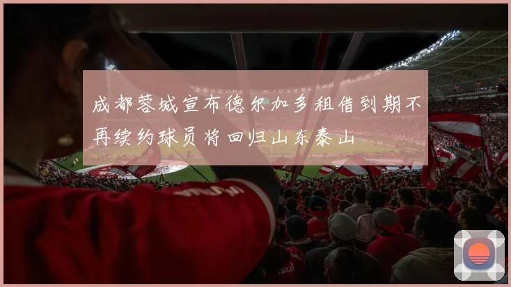 成都蓉城宣布德尔加多租借到期不再续约球员将回归山东泰山