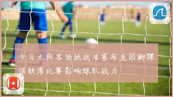今日太阳客场挑战活塞布克因脚踝伤缺席比赛影响球队战力