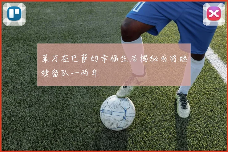 莱万在巴萨的幸福生活揭秘或将继续留队一两年
