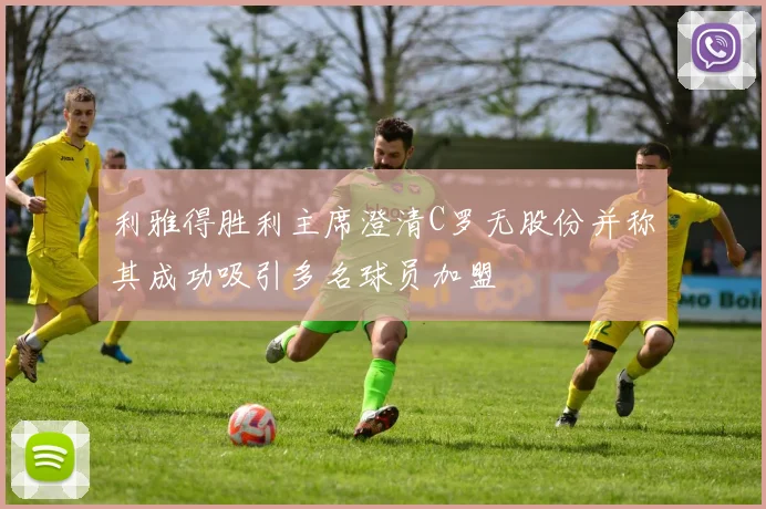 利雅得胜利主席澄清C罗无股份并称其成功吸引多名球员加盟